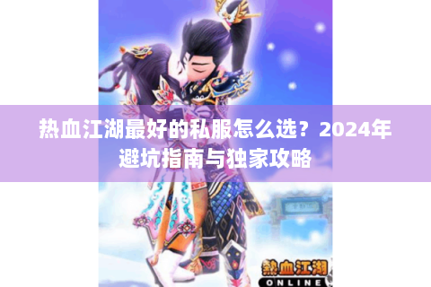 热血江湖最好的私服怎么选？2024年避坑指南与独家攻略
