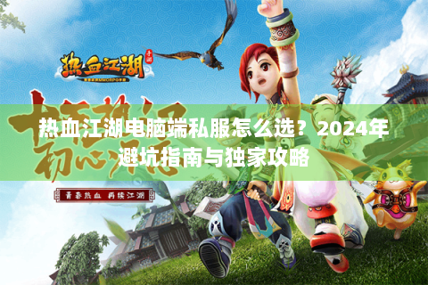 热血江湖电脑端私服怎么选？2024年避坑指南与独家攻略