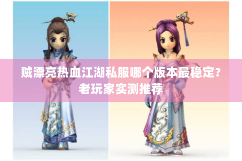贼漂亮热血江湖私服哪个版本最稳定？老玩家实测推荐
