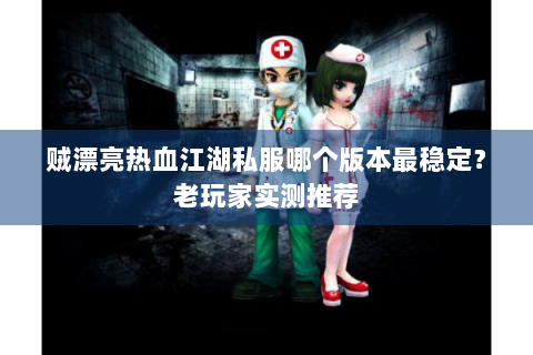 贼漂亮热血江湖私服哪个版本最稳定？老玩家实测推荐