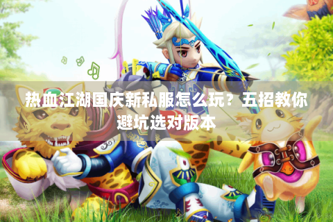 热血江湖国庆新私服怎么玩？五招教你避坑选对版本