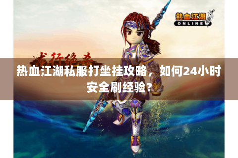 热血江湖私服打坐挂攻略，如何24小时安全刷经验？