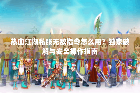 热血江湖私服无敌指令怎么用？独家破解与安全操作指南