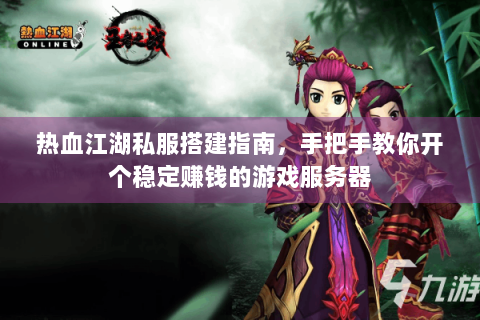热血江湖私服搭建指南，手把手教你开个稳定赚钱的游戏服务器