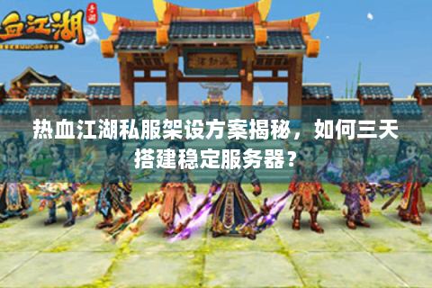 热血江湖私服架设方案揭秘，如何三天搭建稳定服务器？