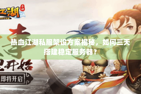 热血江湖私服架设方案揭秘，如何三天搭建稳定服务器？