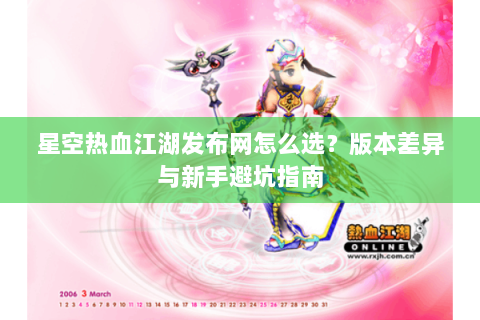 星空热血江湖发布网怎么选？版本差异与新手避坑指南