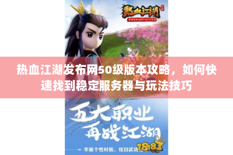 热血江湖发布网50级版本攻略，如何快速找到稳定服务器与玩法技巧
