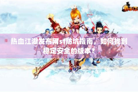 热血江湖发布网sf防坑指南，如何找到稳定安全的版本？