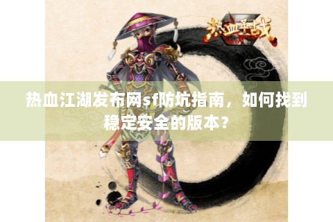 热血江湖发布网sf防坑指南，如何找到稳定安全的版本？