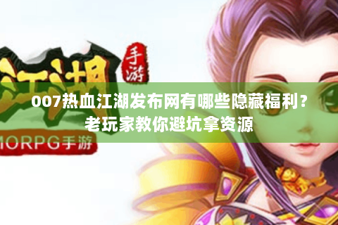 007热血江湖发布网有哪些隐藏福利？老玩家教你避坑拿资源