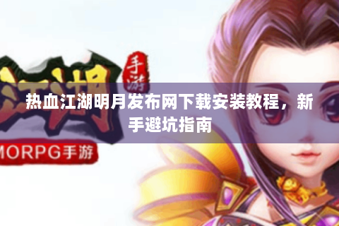 热血江湖明月发布网下载安装教程，新手避坑指南