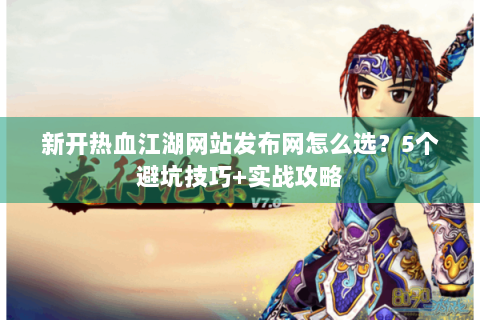 新开热血江湖网站发布网怎么选？5个避坑技巧+实战攻略