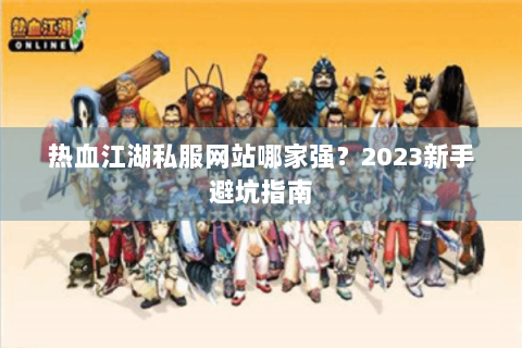 热血江湖私服网站哪家强？2023新手避坑指南
