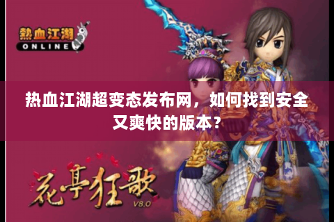 热血江湖超变态发布网，如何找到安全又爽快的版本？