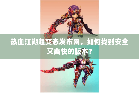 热血江湖超变态发布网，如何找到安全又爽快的版本？