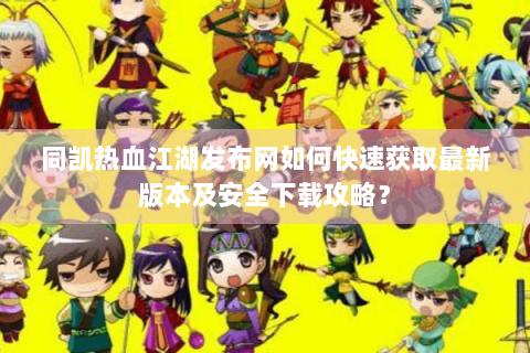 同凯热血江湖发布网如何快速获取最新版本及安全下载攻略？