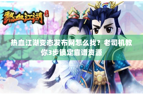 热血江湖变态发布网怎么找？老司机教你3步锁定靠谱资源