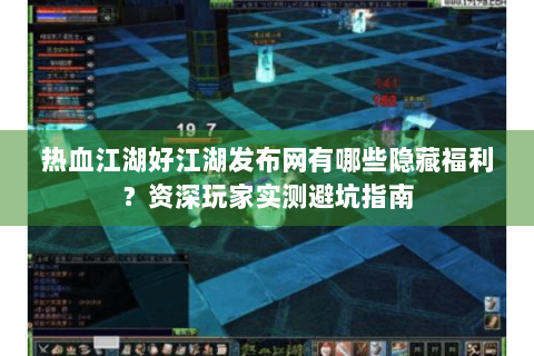 热血江湖好江湖发布网有哪些隐藏福利？资深玩家实测避坑指南