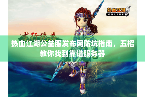 热血江湖公益服发布网防坑指南，五招教你找到靠谱服务器