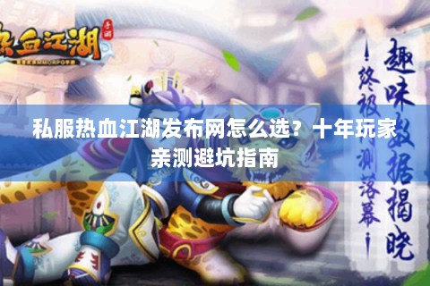 私服热血江湖发布网怎么选？十年玩家亲测避坑指南