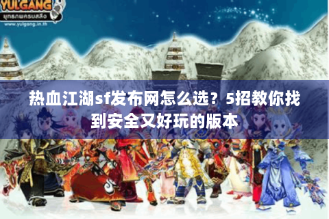 热血江湖sf发布网怎么选？5招教你找到安全又好玩的版本