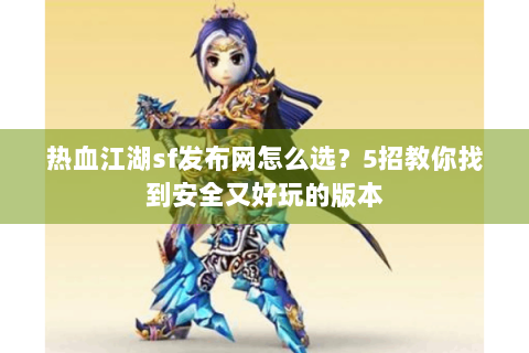 热血江湖sf发布网怎么选？5招教你找到安全又好玩的版本