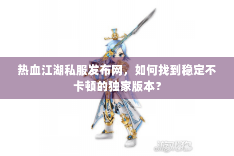 热血江湖私服发布网，如何找到稳定不卡顿的独家版本？
