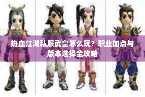 热血江湖私服武皇怎么玩？职业加点与版本选择全攻略