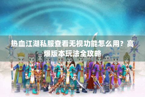 热血江湖私服查看无视功能怎么用？高爆版本玩法全攻略