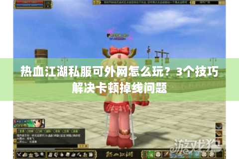 热血江湖私服可外网怎么玩？3个技巧解决卡顿掉线问题