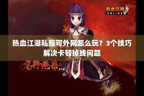 热血江湖私服可外网怎么玩？3个技巧解决卡顿掉线问题