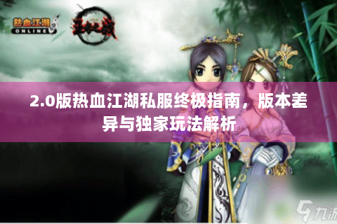 2.0版热血江湖私服终极指南，版本差异与独家玩法解析