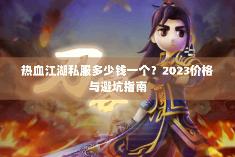 热血江湖私服多少钱一个？2023价格与避坑指南