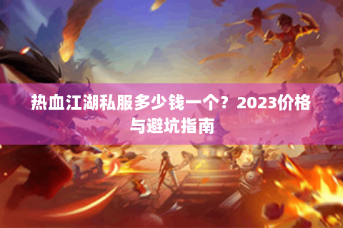 热血江湖私服多少钱一个？2023价格与避坑指南
