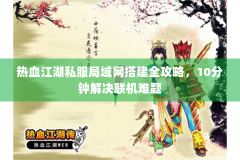 热血江湖私服局域网搭建全攻略，10分钟解决联机难题