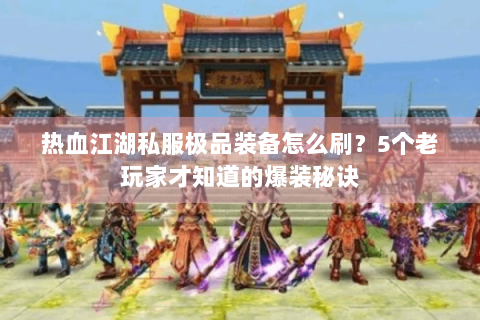 热血江湖私服极品装备怎么刷？5个老玩家才知道的爆装秘诀