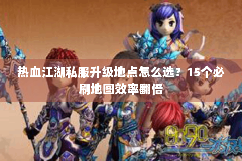 热血江湖私服升级地点怎么选？15个必刷地图效率翻倍