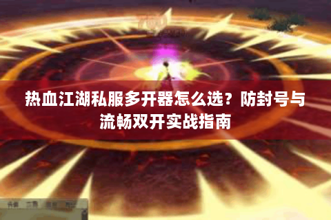 热血江湖私服多开器怎么选？防封号与流畅双开实战指南