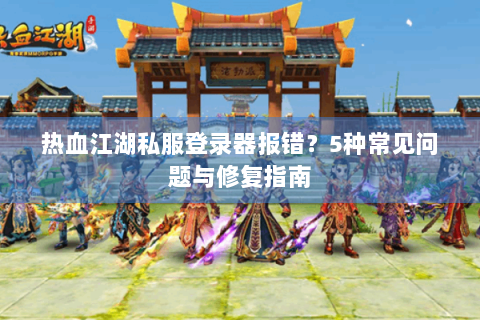 热血江湖私服登录器报错？5种常见问题与修复指南