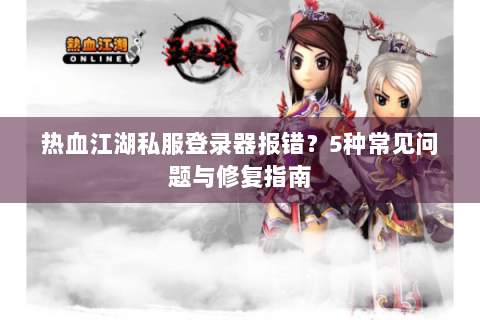 热血江湖私服登录器报错？5种常见问题与修复指南