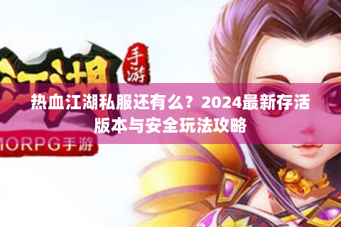 热血江湖私服还有么？2024最新存活版本与安全玩法攻略