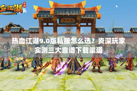 热血江湖9.0版私服怎么选？资深玩家实测三大靠谱下载渠道