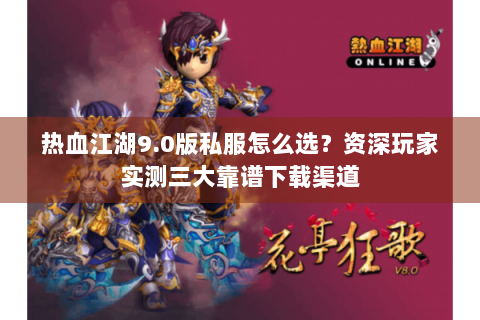 热血江湖9.0版私服怎么选？资深玩家实测三大靠谱下载渠道