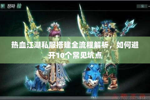热血江湖私服搭建全流程解析，如何避开10个常见坑点