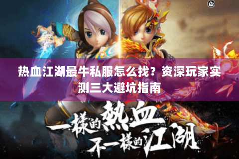 热血江湖最牛私服怎么找？资深玩家实测三大避坑指南
