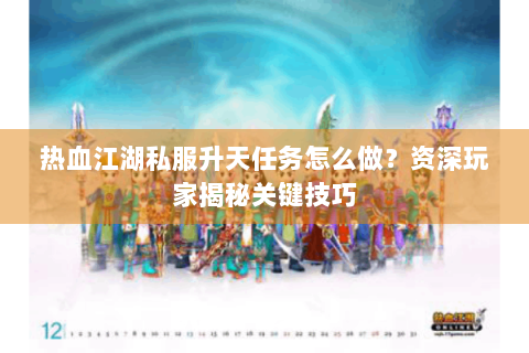 热血江湖私服升天任务怎么做？资深玩家揭秘关键技巧