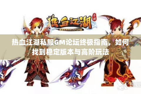 热血江湖私服GM论坛终极指南，如何找到稳定版本与高阶玩法