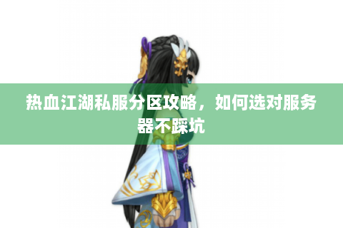 热血江湖私服分区攻略，如何选对服务器不踩坑