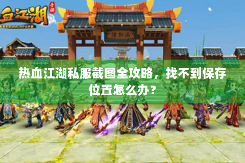 热血江湖私服截图全攻略，找不到保存位置怎么办？
